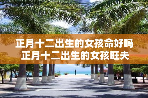 正月十二出生的女孩命好吗 正月十二出生的女孩旺夫吗