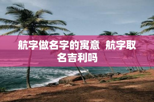 航字做名字的寓意  航字取名吉利吗