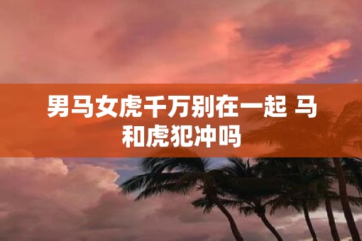 男马女虎千万别在一起 马和虎犯冲吗