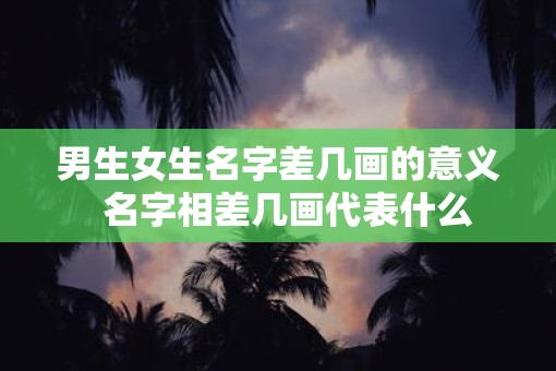 男生女生名字差几画的意义 名字相差几画代表什么 男生女生名字差几画的意义 名字相差几画代表什么