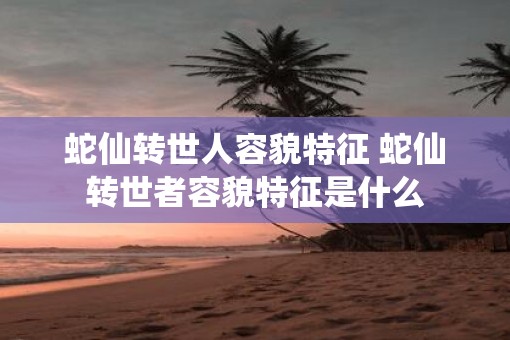 蛇仙转世人容貌特征 蛇仙转世者容貌特征是什么