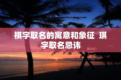 祺字取名的寓意和象征  琪字取名忌讳