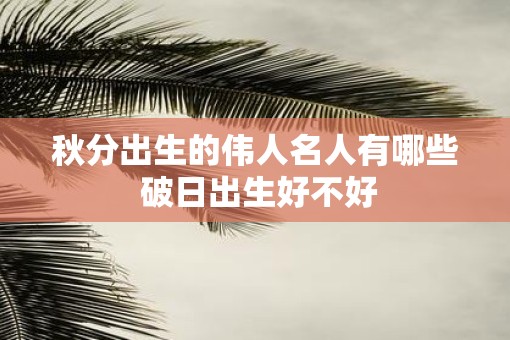 秋分出生的伟人名人有哪些 破日出生好不好