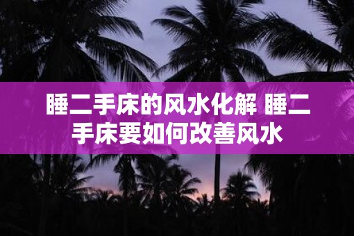睡二手床的风水化解 睡二手床要如何改善风水
