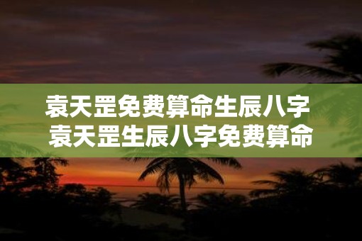 袁天罡免费算命生辰八字 袁天罡生辰八字免费算命