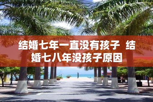 结婚七年一直没有孩子  结婚七八年没孩子原因