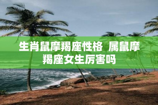 生肖鼠摩羯座性格  属鼠摩羯座女生厉害吗