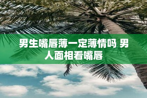 男生嘴唇薄一定薄情吗 男人面相看嘴唇