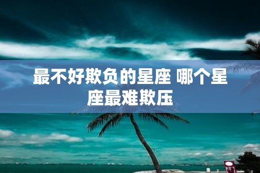 最不好欺负的星座 哪个星座最难欺压
