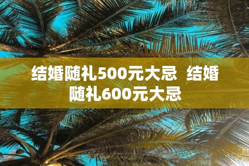 结婚随礼500元大忌  结婚随礼600元大忌