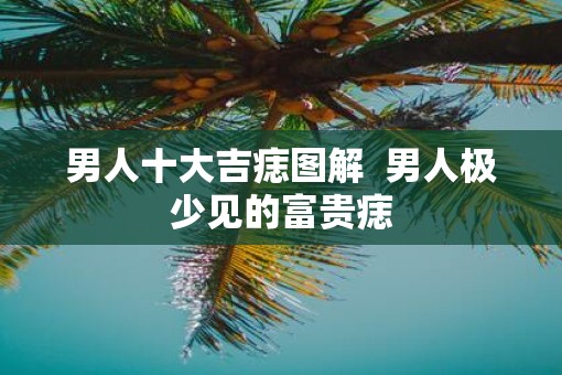 男人十大吉痣图解  男人极少见的富贵痣