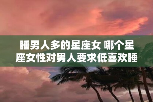 睡男人多的星座女 哪个星座女性对男人要求低喜欢睡觉