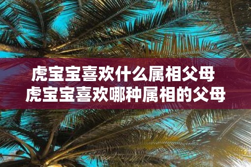 虎宝宝喜欢什么属相父母 虎宝宝喜欢哪种属相的父母