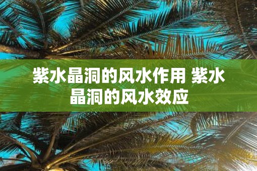 紫水晶洞的风水作用 紫水晶洞的风水效应