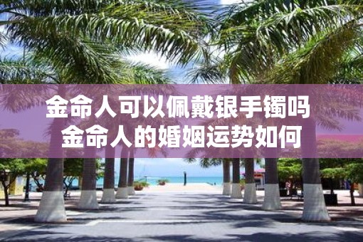 金命人可以佩戴银手镯吗 金命人的婚姻运势如何
