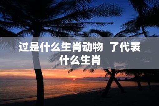 过是什么生肖动物  了代表什么生肖