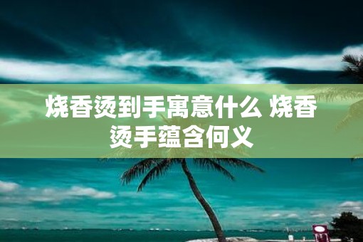 烧香烫到手寓意什么 烧香烫手蕴含何义
