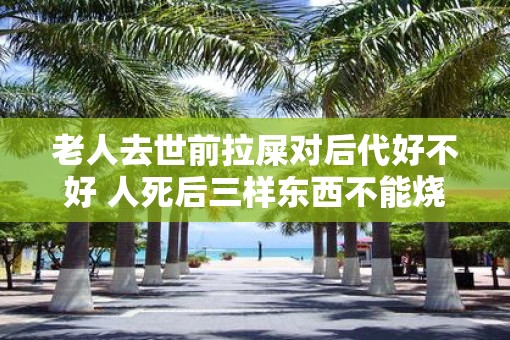 老人去世前拉屎对后代好不好 人死后三样东西不能烧