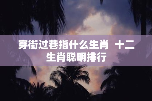 穿街过巷指什么生肖  十二生肖聪明排行