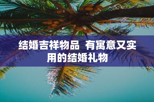 结婚吉祥物品  有寓意又实用的结婚礼物