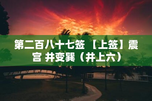 第二百八十七签 【上签】震宫 井变巽（井上六）