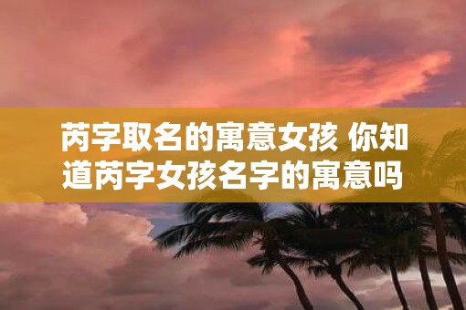 芮字取名的寓意女孩 你知道芮字女孩名字的寓意吗
