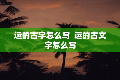 运的古字怎么写  运的古文字怎么写