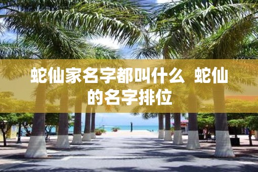 蛇仙家名字都叫什么  蛇仙的名字排位