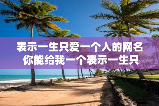 表示一生只爱一个人的网名 你能给我一个表示一生只爱一个人的网名吗 表示一生只爱一个人的网名 你能给我一个表示一生只爱一个人的网名吗