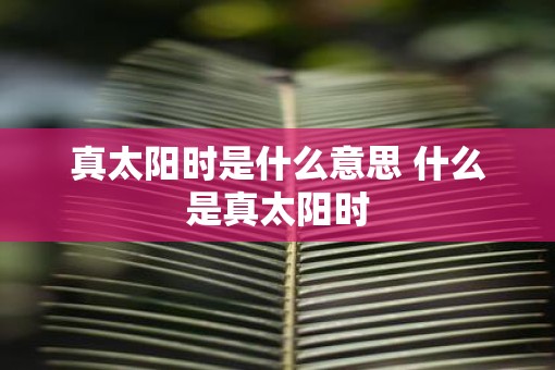 真太阳时是什么意思 什么是真太阳时