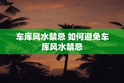 车库风水禁忌 如何避免车库风水禁忌