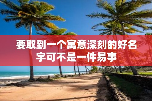 要取到一个寓意深刻的好名字可不是一件易事