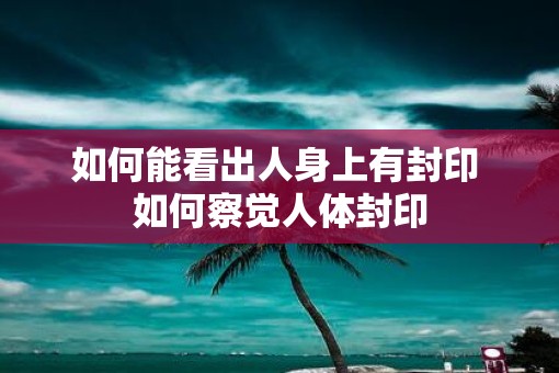 如何能看出人身上有封印 如何察觉人体封印 如何能看出人身上有封印 如何察觉人体封印