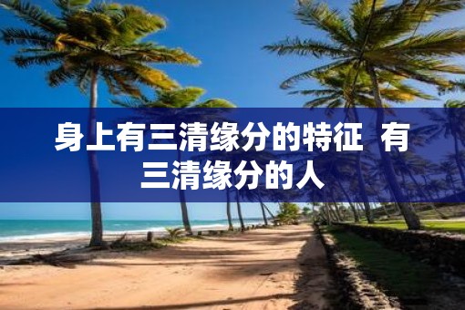 身上有三清缘分的特征  有三清缘分的人