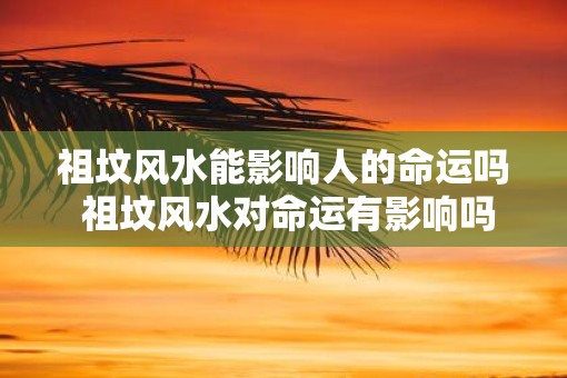 祖坟风水能影响人的命运吗 祖坟风水对命运有影响吗