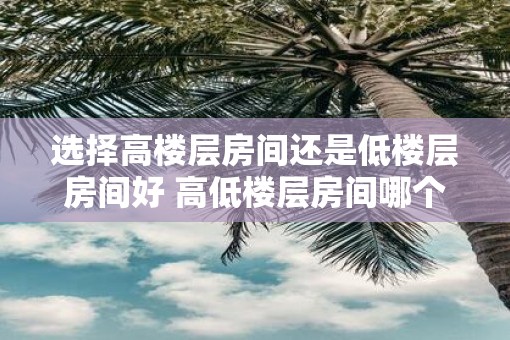 选择高楼层房间还是低楼层房间好 高低楼层房间哪个更好