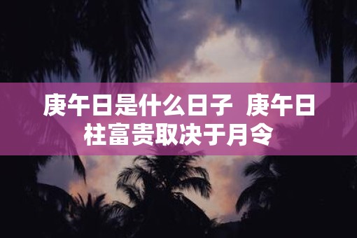 庚午日是什么日子  庚午日柱富贵取决于月令