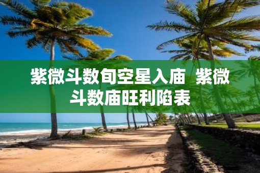 紫微斗数旬空星入庙 紫微斗数庙旺利陷表 紫微斗数旬空星入庙 紫微斗数庙旺利陷表