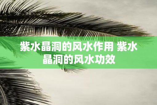 紫水晶洞的风水作用 紫水晶洞的风水功效