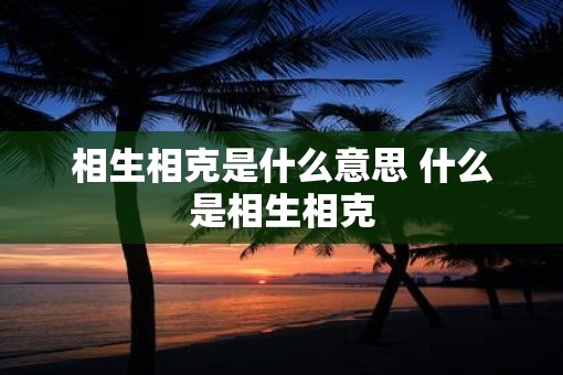 相生相克是什么意思 什么是相生相克