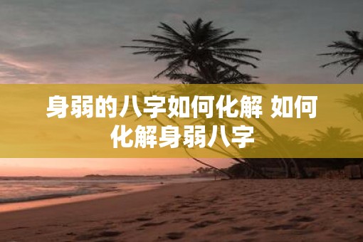 身弱的八字如何化解 如何化解身弱八字