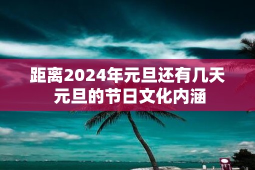 距离2025年元旦还有几天 元旦的节日文化内涵