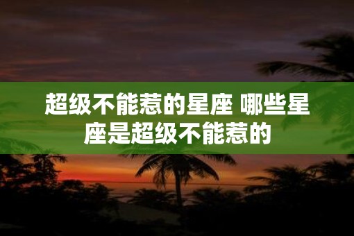 超级不能惹的星座 哪些星座是超级不能惹的
