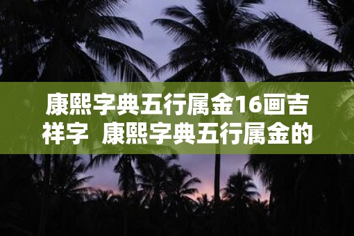 康熙字典五行属金16画吉祥字  康熙字典五行属金的吉祥字