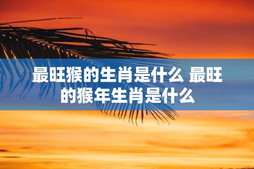 最旺猴的生肖是什么 最旺的猴年生肖是什么