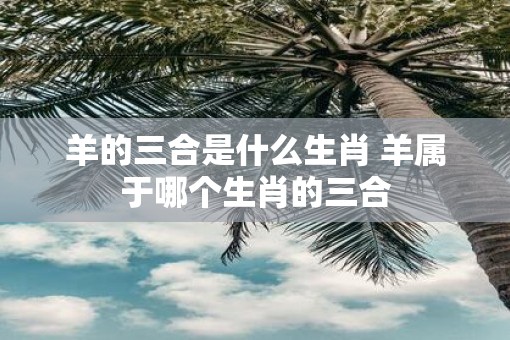 羊的三合是什么生肖 羊属于哪个生肖的三合