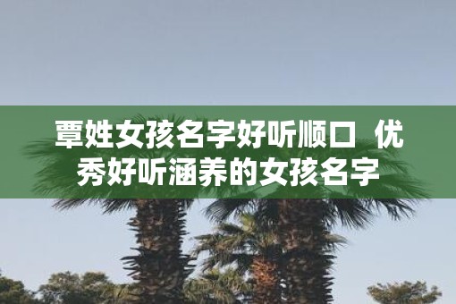 覃姓女孩名字好听顺口  优秀好听涵养的女孩名字