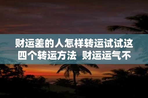 财运差的人怎样转运试试这四个转运方法  财运运气不好怎么转运