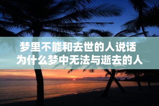 梦里不能和去世的人说话 为什么梦中无法与逝去的人交流