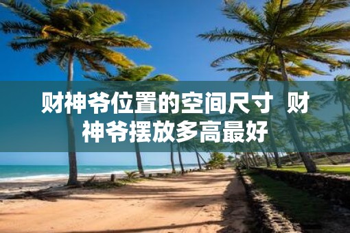 财神爷位置的空间尺寸  财神爷摆放多高最好